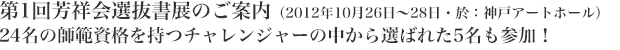 第1回芳祥会選抜書展のご案内（2012年10月26日～28日・於：神戸アートホール）24名の師範資格を持つチャレンジャーの中から選ばれた5名も参加！