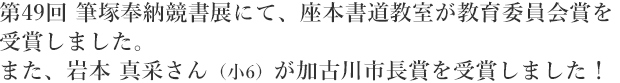 第49回 筆塚奉納競書展にて、座本書道教室が教育委員会賞を受賞しました。また、岩本 真采さん（小6）が加古川市長賞を受賞しました！