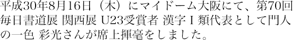 平成30年7月22日（日）、東京プリンスパーク・タワーホテルに於いて『第70回毎日書道展 関西展 U23受賞者 漢字Ⅰ類代表席上揮毫』が開催されました。